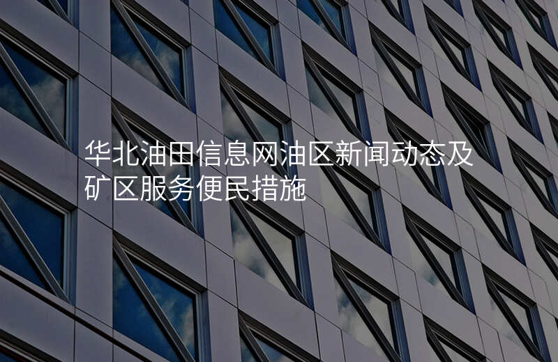 华北油田信息网油区新闻动态及矿区服务便民措施