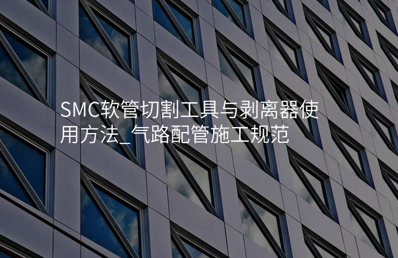 SMC软管切割工具与剥离器使用方法_气路配管施工规范