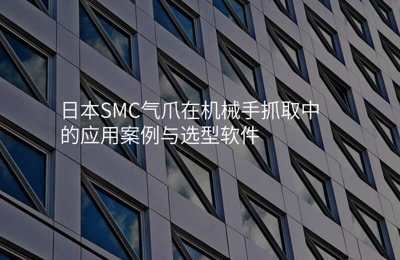 日本SMC气爪在机械手抓取中的应用案例与选型软件