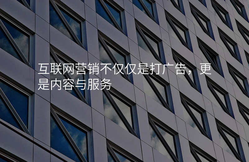互联网营销不仅仅是打广告,更是内容与服务