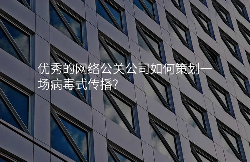 优秀的网络公关公司如何策划一场病毒式传播?