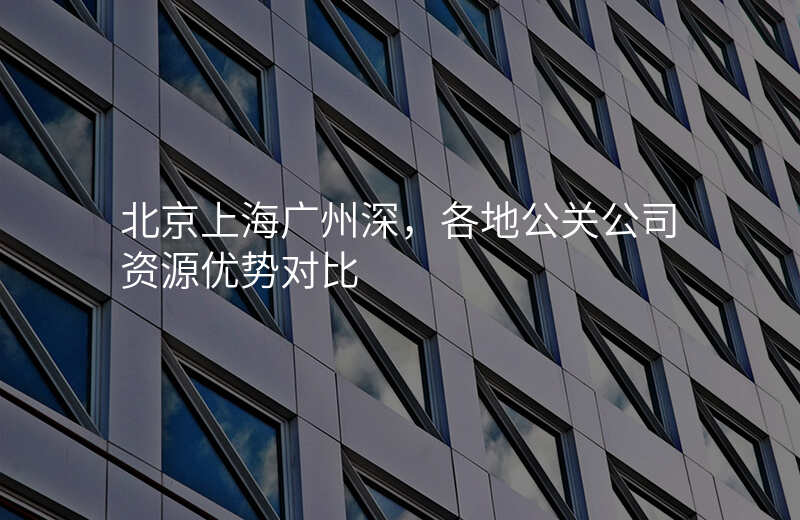 北京上海广州深,各地公关公司资源优势对比