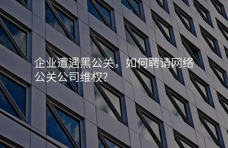 企业遭遇黑公关,如何聘请网络公关公司维权?