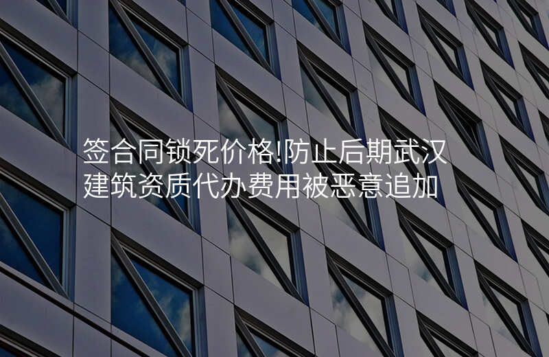 签合同锁死价格!防止后期武汉建筑资质代办费用被恶意追加