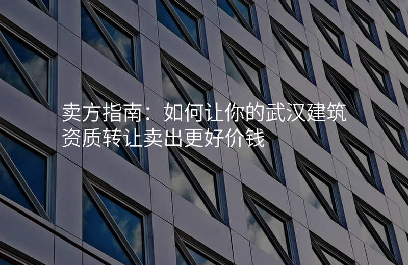 卖方指南:如何让你的武汉建筑资质转让卖出更好价钱