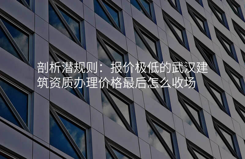 剖析潜规则:报价极低的武汉建筑资质办理价格最后怎么收场