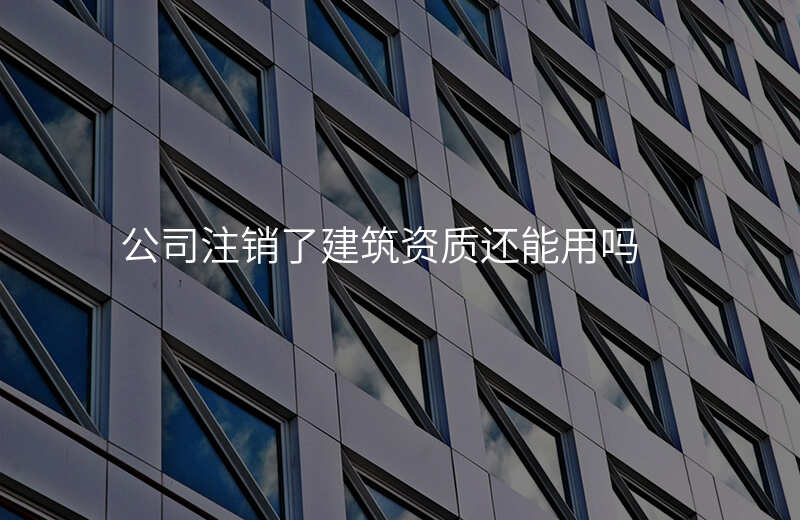 公司注销了建筑资质还能用吗