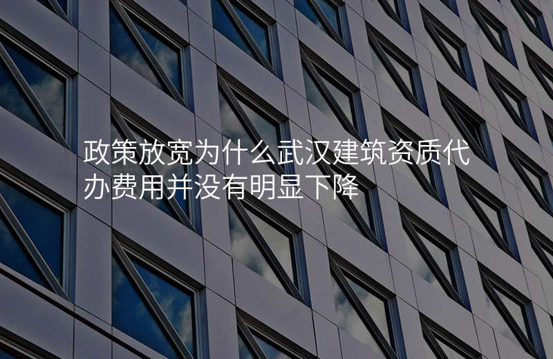政策放宽为什么武汉建筑资质代办费用并没有明显下降
