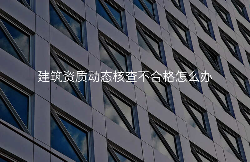 建筑资质动态核查不合格怎么办