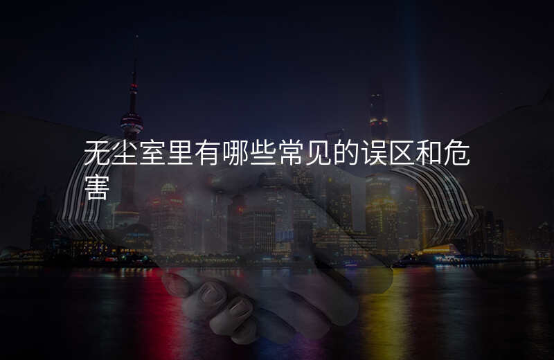 无尘室里有哪些常见的误区和危害