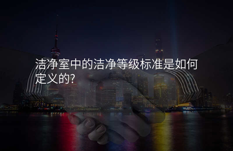 洁净室中的洁净等级标准是如何定义的?