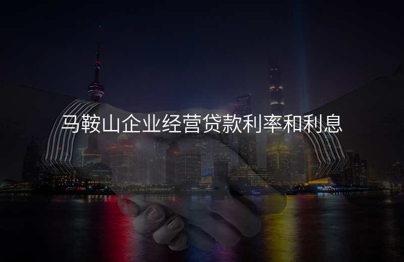 马鞍山企业经营贷款利率和利息