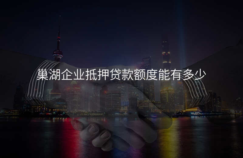 巢湖企业抵押贷款额度能有多少