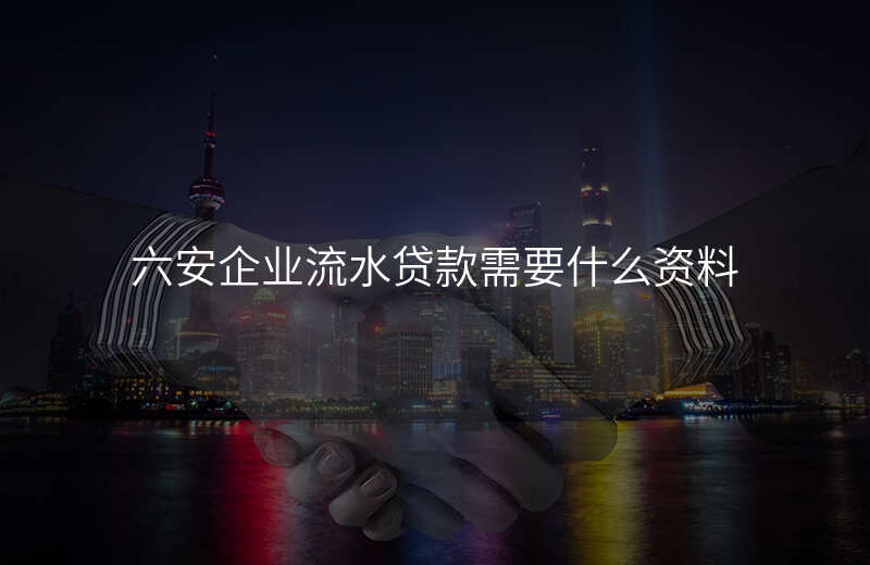 六安企业流水贷款需要什么资料