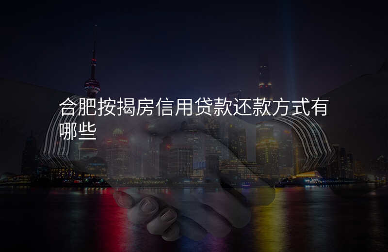 合肥按揭房信用贷款还款方式有哪些
