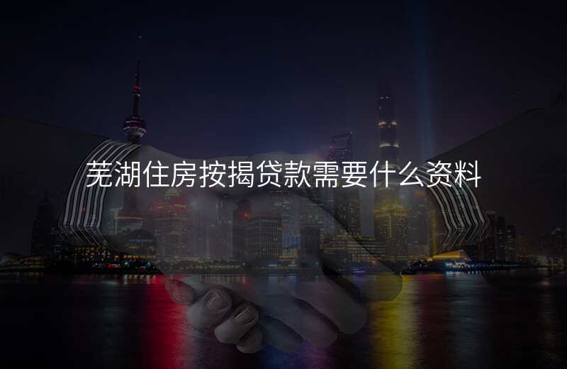 芜湖住房按揭贷款需要什么资料