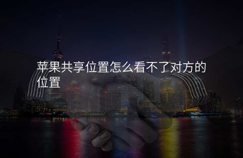 为什么苹果共享位置看不到对方的位置 为什么苹果共享位置看不到对方的位置