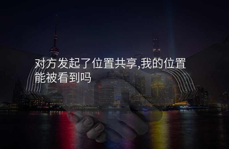 对方位置共享 能不能看到我的位置 对方位置共享 能不能看到我的位置
