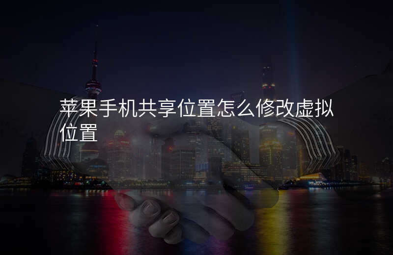 qq共享位置怎么修改虚拟位置 qq共享位置怎么修改虚拟位置