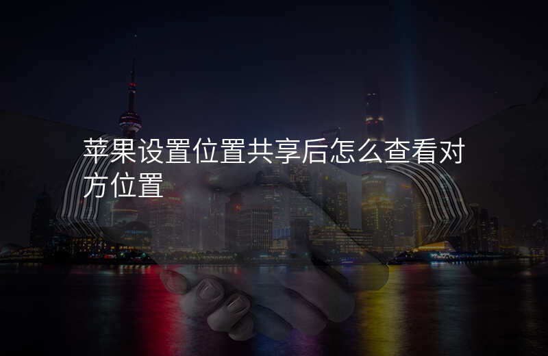 iphone位置共享怎么看对方的位置 iphone位置共享怎么看对方的位置