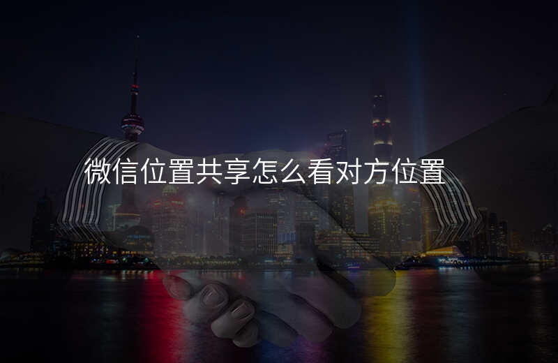 微信位置共享怎么找到对方 微信位置共享怎么找到对方
