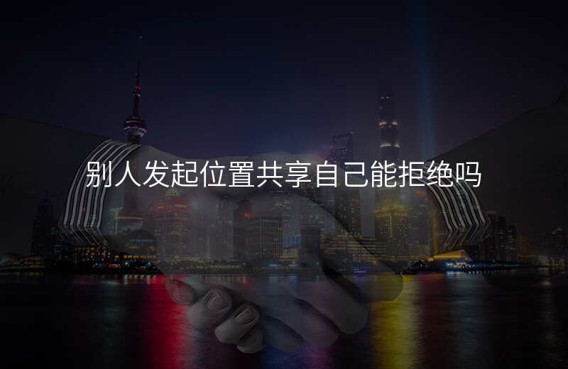 别人发起位置共享能知道我的位置吗 别人发起位置共享能知道我的位置吗