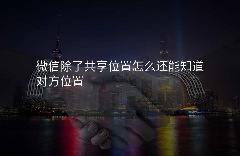 除了共享位置还能怎么查看好友位置 除了共享位置还能怎么查看好友位置