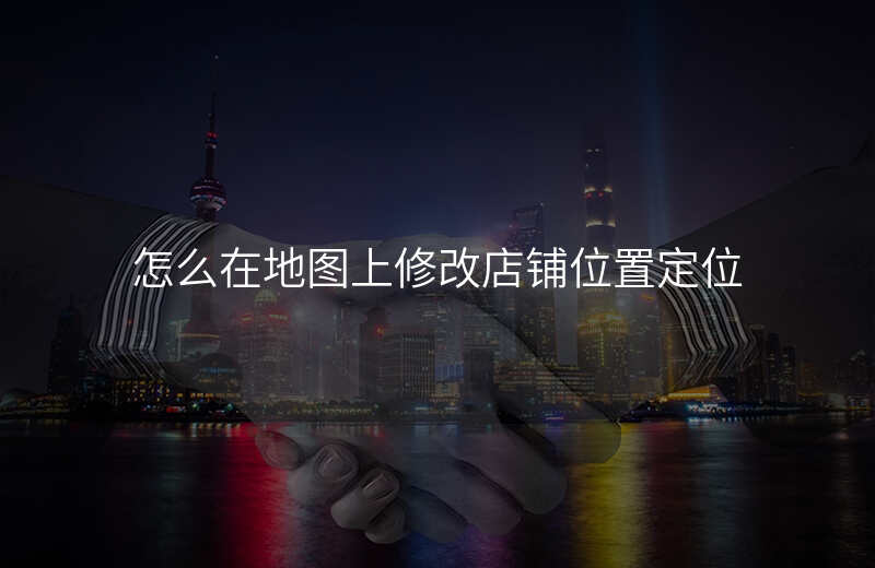 怎么在地图上修改店铺位置 怎么在地图上修改店铺位置