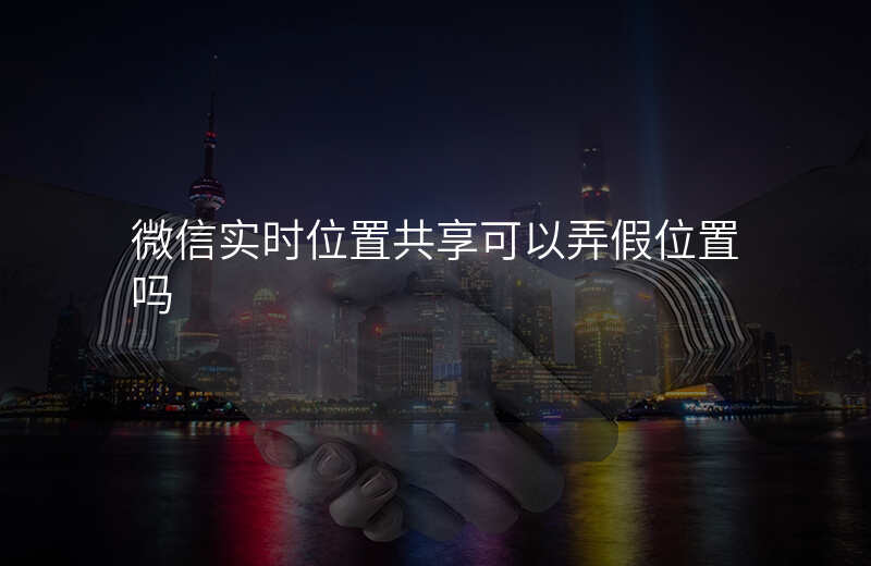 微信实时位置共享怎么用 微信实时位置共享怎么用