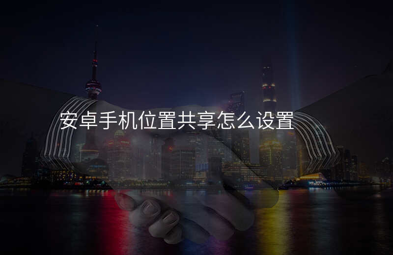 安卓手机位置共享 安卓手机位置共享