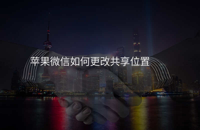 ios微信共享位置怎么改 ios微信共享位置怎么改