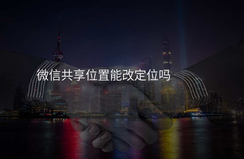 微信共享位置(微信共享位置能不能改变自己的位置) 微信共享位置(微信共享位置能不能改变自己的位置)