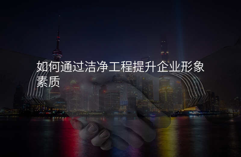 如何通过洁净工程提升企业形象素质