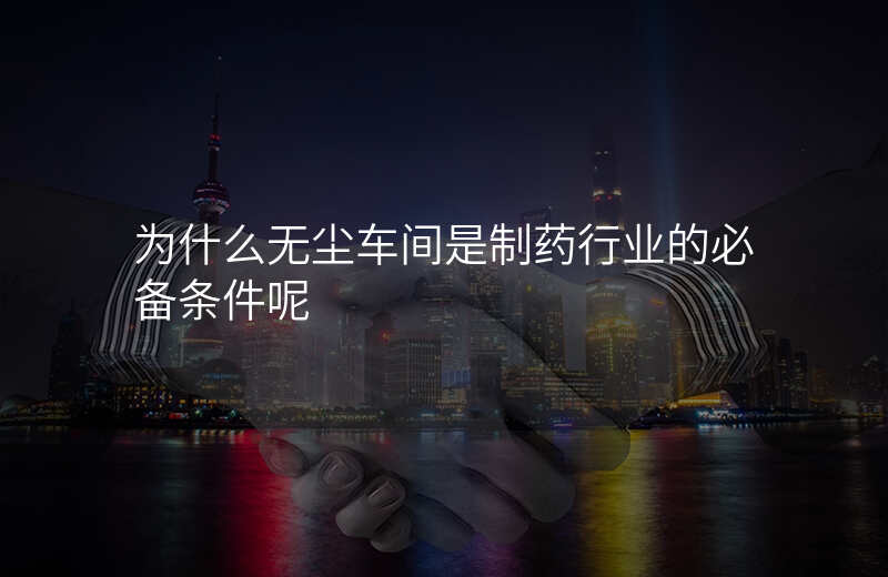为什么无尘车间是制药行业的必备条件呢