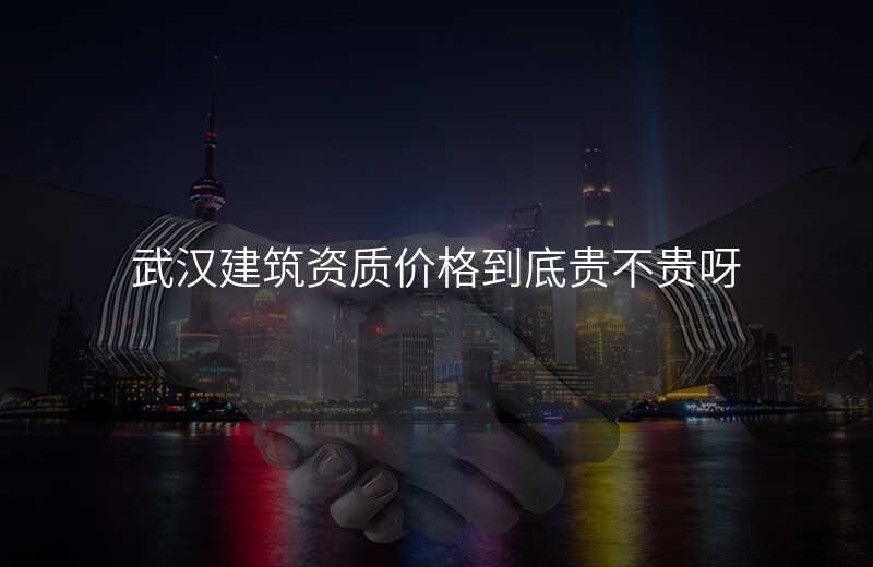 武汉建筑资质价格到底贵不贵呀