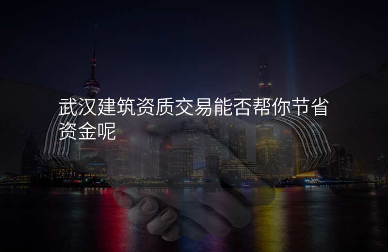 武汉建筑资质交易能否帮你节省资金呢