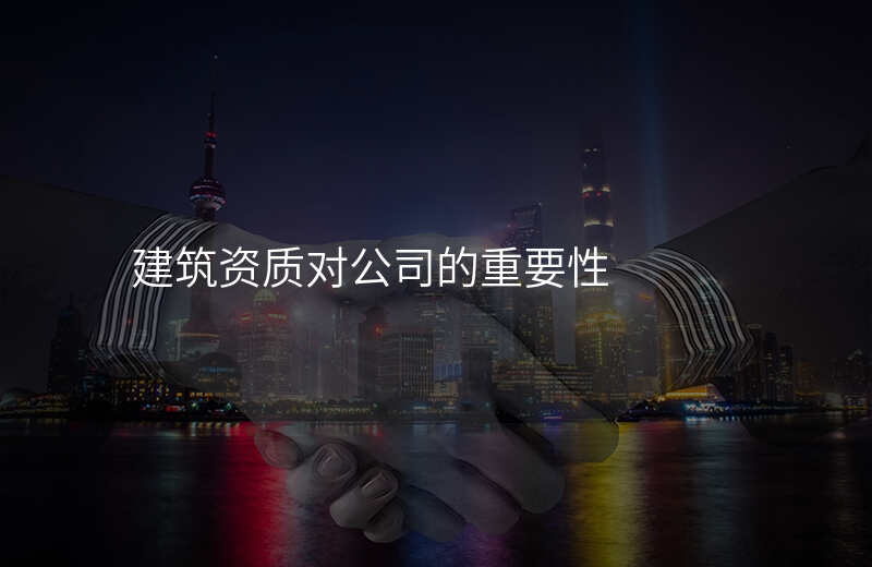 建筑资质对公司的重要性