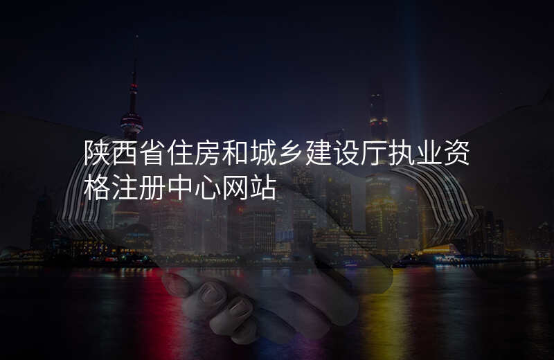 陕西省住房和城乡建设厅执业资格注册中心网站