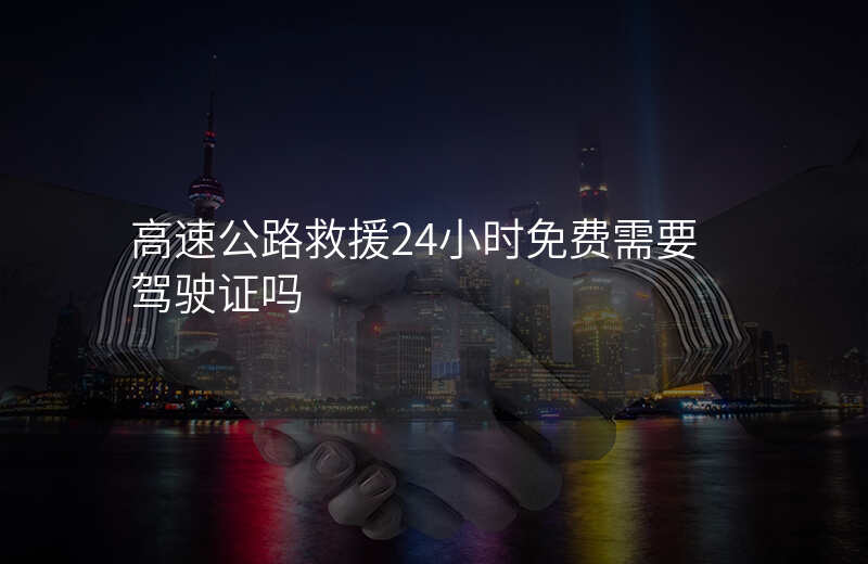 高速公路救援24小时免费需要驾驶证吗