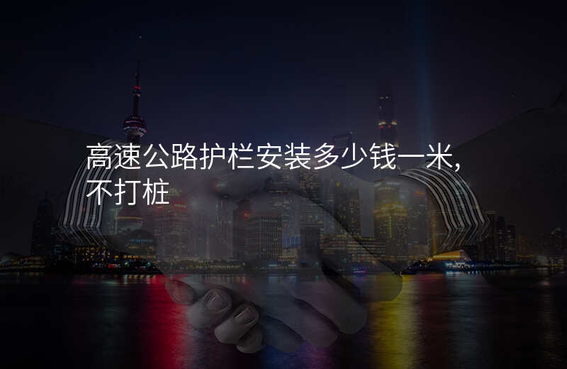 高速公路护栏安装多少钱一米,不打桩