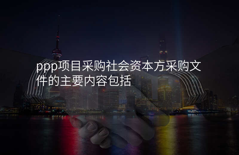 ppp项目采购社会资本方采购文件的主要内容包括