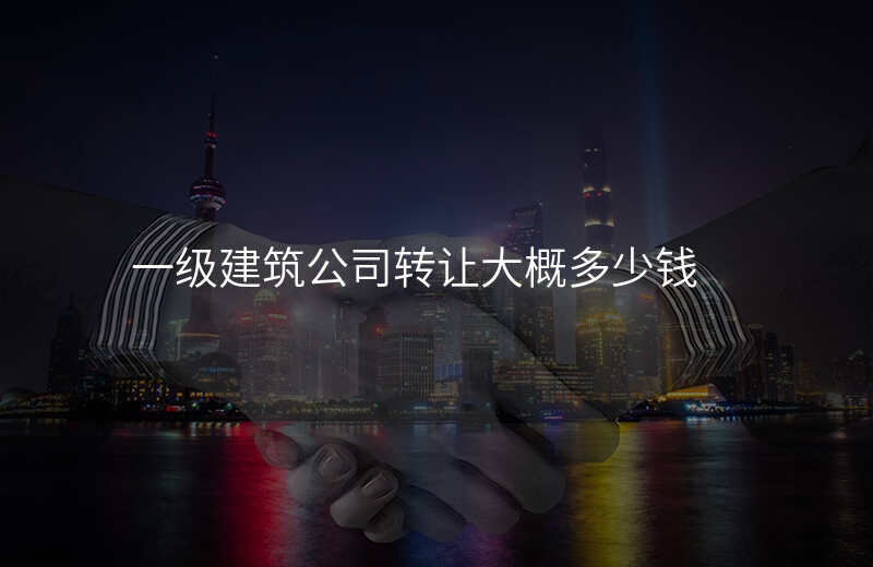 一级建筑公司转让大概多少钱