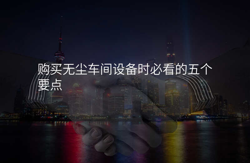 购买无尘车间设备时必看的五个要点