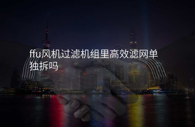 ffu风机过滤机组里高效滤网单独拆吗