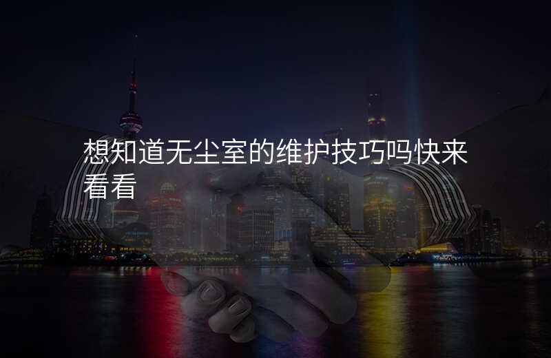 想知道无尘室的维护技巧吗快来看看 想知道无尘室的维护技巧吗快来看看