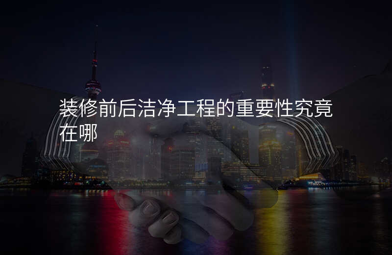 装修前后洁净工程的重要性究竟在哪 装修前后洁净工程的重要性究竟在哪