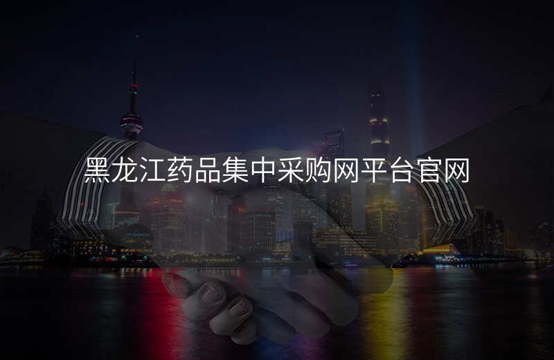 黑龙江药品集中采购网平台官网