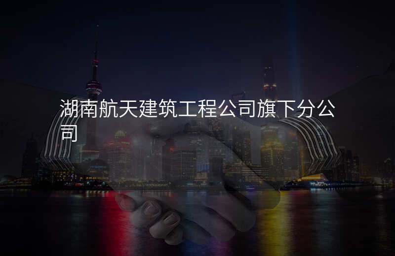 湖南航天建筑工程公司旗下分公司