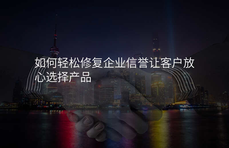如何轻松修复企业信誉让客户放心选择产品