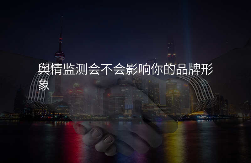 舆情监测会不会影响你的品牌形象